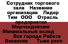 Сотрудник торгового зала › Название организации ­ Лидер Тим, ООО › Отрасль предприятия ­ Мерчендайзинг › Минимальный оклад ­ 13 500 - Все города Работа » Вакансии   . Тыва респ.,Ак-Довурак г.